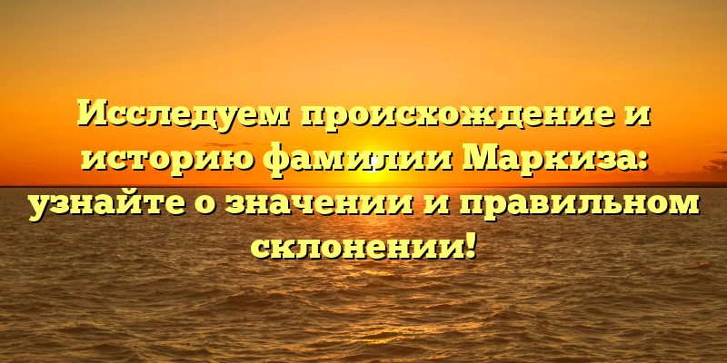 Исследуем происхождение и историю фамилии Маркиза: узнайте о значении и правильном склонении!