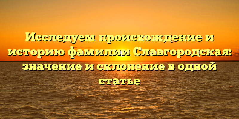 Исследуем происхождение и историю фамилии Славгородская: значение и склонение в одной статье