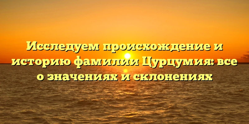 Исследуем происхождение и историю фамилии Цурцумия: все о значениях и склонениях Исследуем происхождение и историю фамилии Цурцумия: все о значениях и склонениях