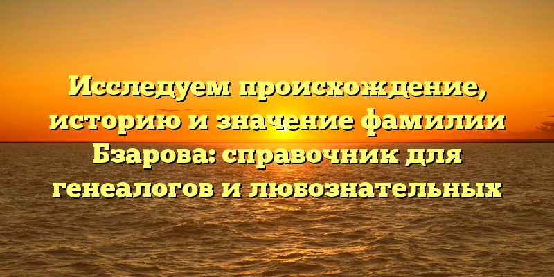 Исследуем происхождение, историю и значение фамилии Бзарова: справочник для генеалогов и любознательных