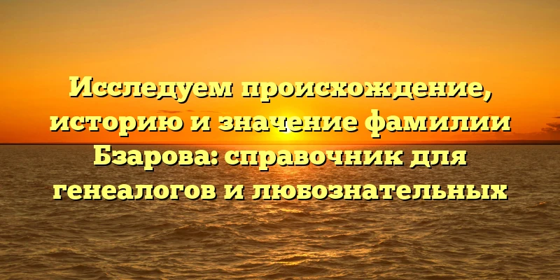 Исследуем происхождение, историю и значение фамилии Бзарова: справочник для генеалогов и любознательных