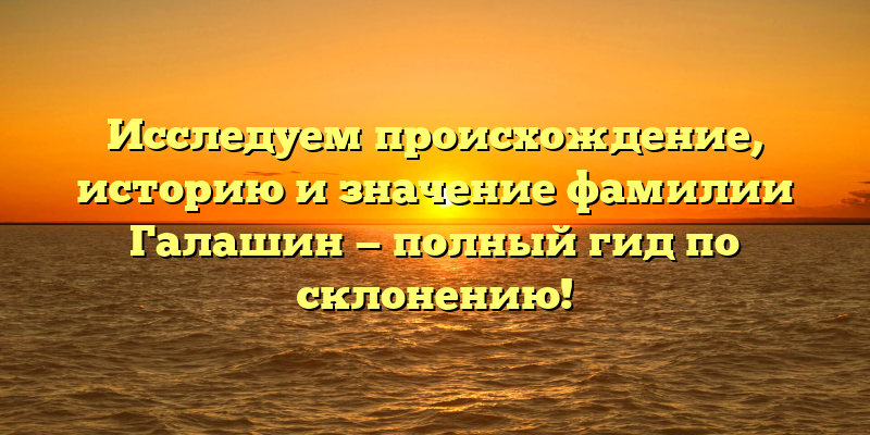 Исследуем происхождение, историю и значение фамилии Галашин — полный гид по склонению!
