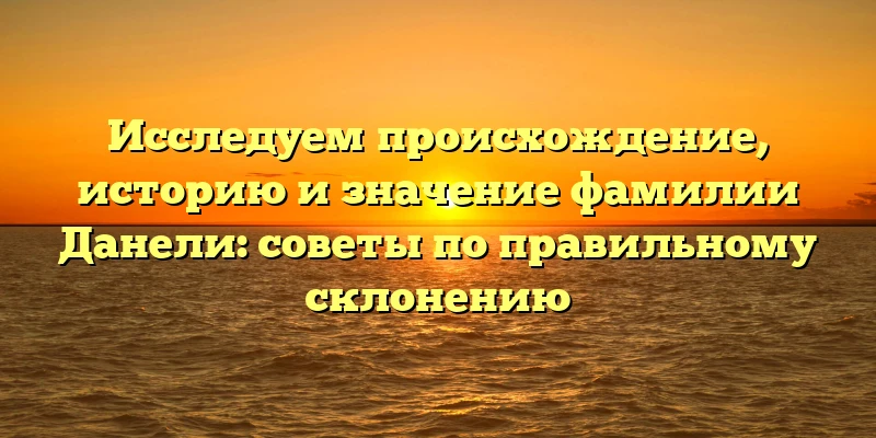 Исследуем происхождение, историю и значение фамилии Данели: советы по правильному склонению Исследуем происхождение, историю и значение фамилии Данели: советы по правильному склонению
