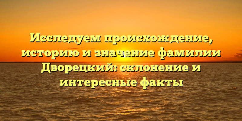 Исследуем происхождение, историю и значение фамилии Дворецкий: склонение и интересные факты