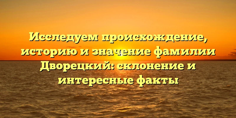 Исследуем происхождение, историю и значение фамилии Дворецкий: склонение и интересные факты Исследуем происхождение, историю и значение фамилии Дворецкий: склонение и интересные факты