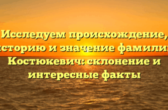 Исследуем происхождение, историю и значение фамилии Костюкевич: склонение и интересные факты