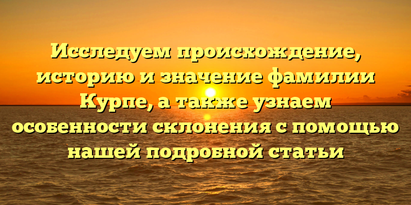 Исследуем происхождение, историю и значение фамилии Курпе, а также узнаем особенности склонения с помощью нашей подробной статьи