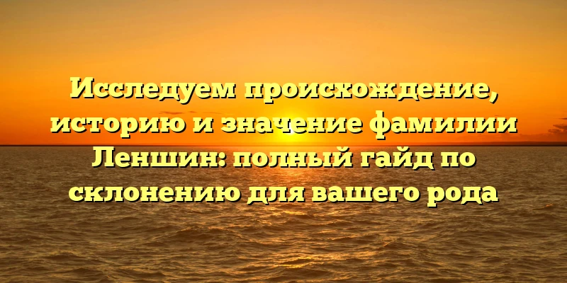 Исследуем происхождение, историю и значение фамилии Леншин: полный гайд по склонению для вашего рода Исследуем происхождение, историю и значение фамилии Леншин: полный гайд по склонению для вашего рода