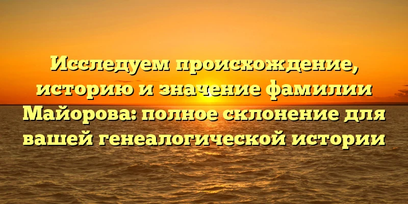 Исследуем происхождение, историю и значение фамилии Майорова: полное склонение для вашей генеалогической истории Исследуем происхождение, историю и значение фамилии Майорова: полное склонение для вашей генеалогической истории