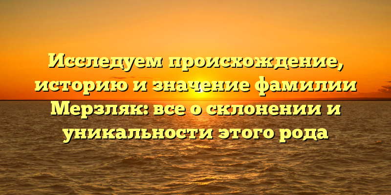 Исследуем происхождение, историю и значение фамилии Мерзляк: все о склонении и уникальности этого рода