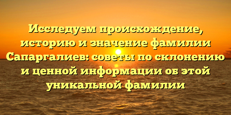 Исследуем происхождение, историю и значение фамилии Сапаргалиев: советы по склонению и ценной информации об этой уникальной фамилии