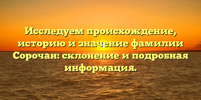 Исследуем происхождение, историю и значение фамилии Сорочан: склонение и подробная информация.