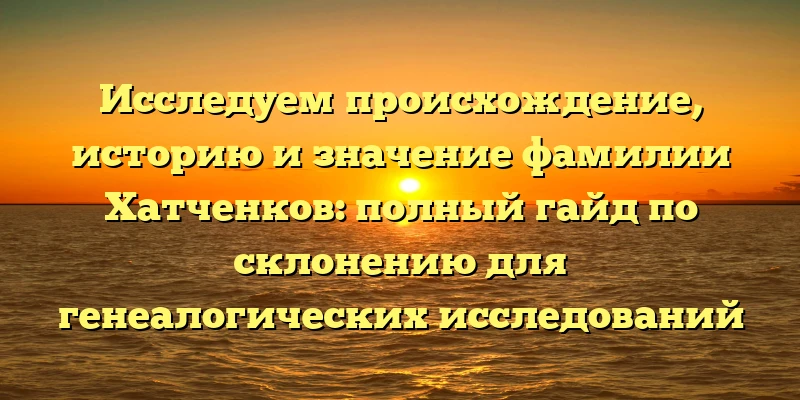 Исследуем происхождение, историю и значение фамилии Хатченков: полный гайд по склонению для генеалогических исследований Исследуем происхождение, историю и значение фамилии Хатченков: полный гайд по склонению для генеалогических исследований