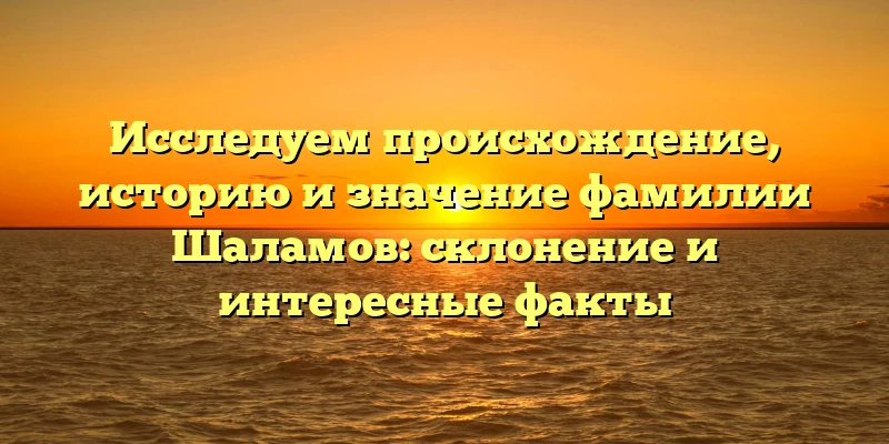Исследуем происхождение, историю и значение фамилии Шаламов: склонение и интересные факты Исследуем происхождение, историю и значение фамилии Шаламов: склонение и интересные факты