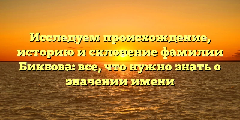 Исследуем происхождение, историю и склонение фамилии Бикбова: все, что нужно знать о значении имени Исследуем происхождение, историю и склонение фамилии Бикбова: все, что нужно знать о значении имени
