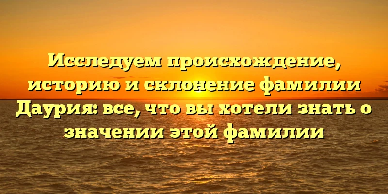 Исследуем происхождение, историю и склонение фамилии Даурия: все, что вы хотели знать о значении этой фамилии Исследуем происхождение, историю и склонение фамилии Даурия: все, что вы хотели знать о значении этой фамилии
