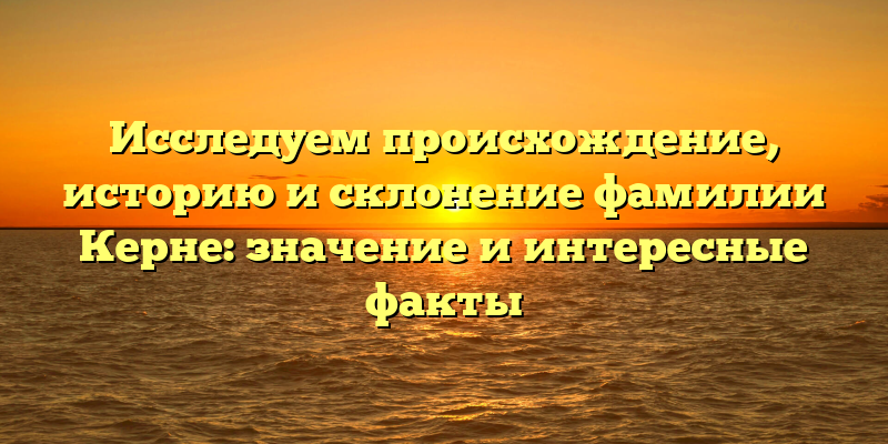Исследуем происхождение, историю и склонение фамилии Керне: значение и интересные факты