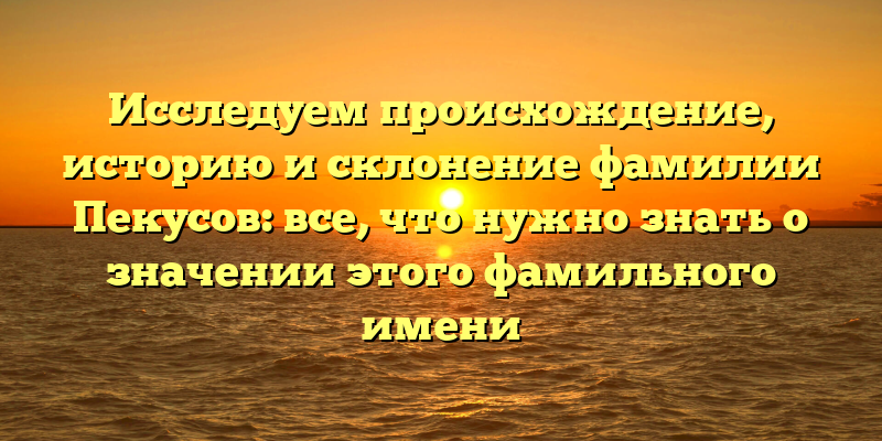 Исследуем происхождение, историю и склонение фамилии Пекусов: все, что нужно знать о значении этого фамильного имени