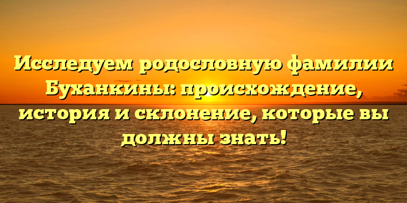 Исследуем родословную фамилии Буханкины: происхождение, история и склонение, которые вы должны знать!