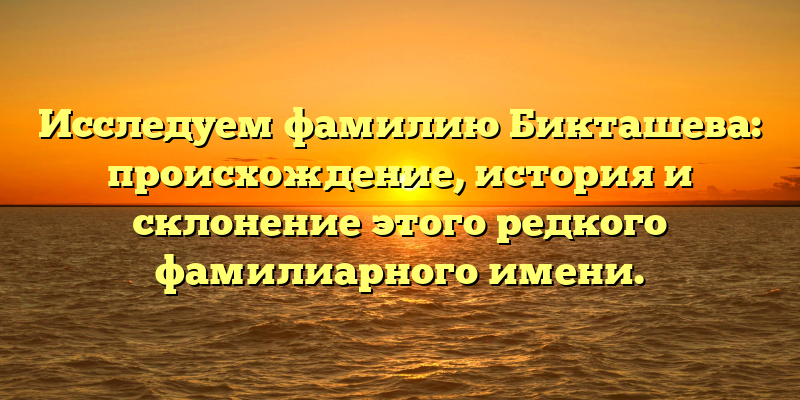 Исследуем фамилию Бикташева: происхождение, история и склонение этого редкого фамилиарного имени.