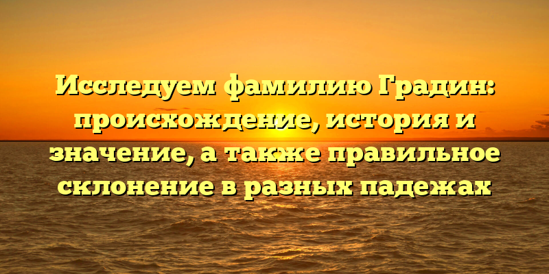 Исследуем фамилию Градин: происхождение, история и значение, а также правильное склонение в разных падежах