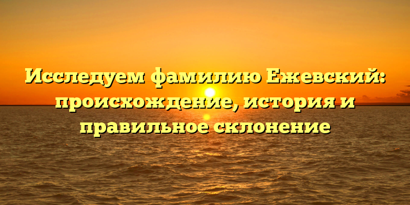 Исследуем фамилию Ежевский: происхождение, история и правильное склонение