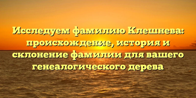 Исследуем фамилию Клешнева: происхождение, история и склонение фамилии для вашего генеалогического дерева Исследуем фамилию Клешнева: происхождение, история и склонение фамилии для вашего генеалогического дерева