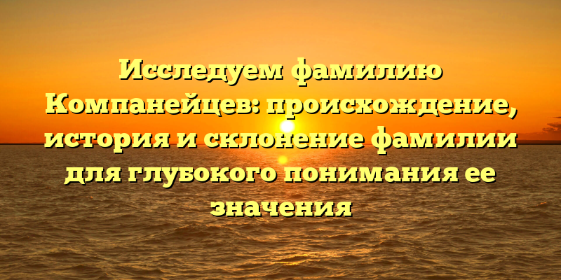 Исследуем фамилию Компанейцев: происхождение, история и склонение фамилии для глубокого понимания ее значения