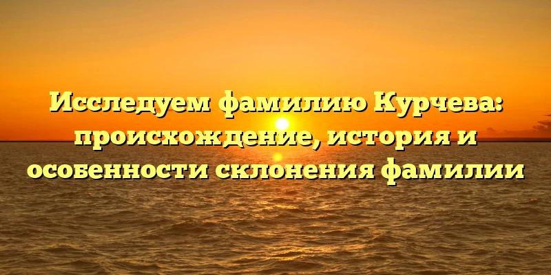 Исследуем фамилию Курчева: происхождение, история и особенности склонения фамилии Исследуем фамилию Курчева: происхождение, история и особенности склонения фамилии