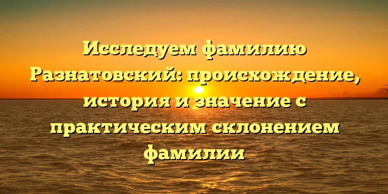 Исследуем фамилию Разнатовский: происхождение, история и значение с практическим склонением фамилии Исследуем фамилию Разнатовский: происхождение, история и значение с практическим склонением фамилии
