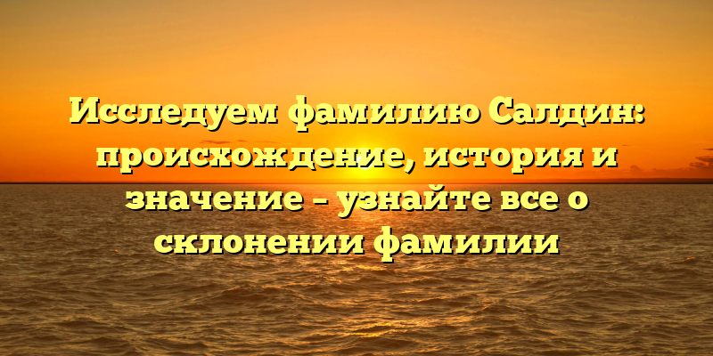 Исследуем фамилию Салдин: происхождение, история и значение – узнайте все о склонении фамилии
