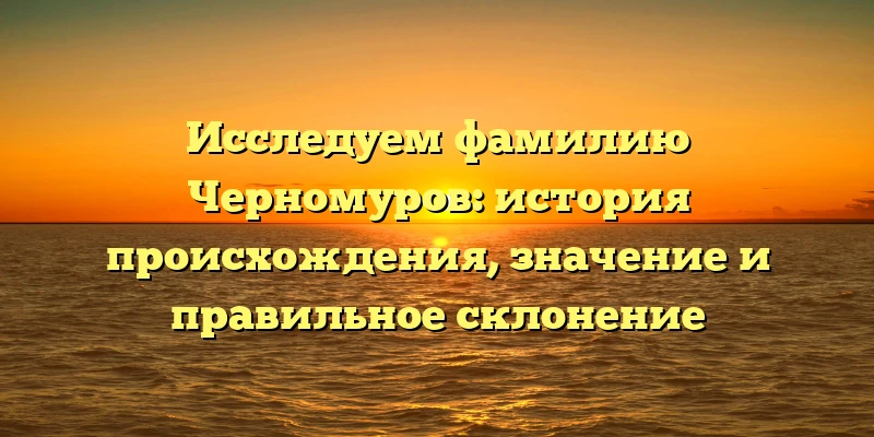 Исследуем фамилию Черномуров: история происхождения, значение и правильное склонение Исследуем фамилию Черномуров: история происхождения, значение и правильное склонение