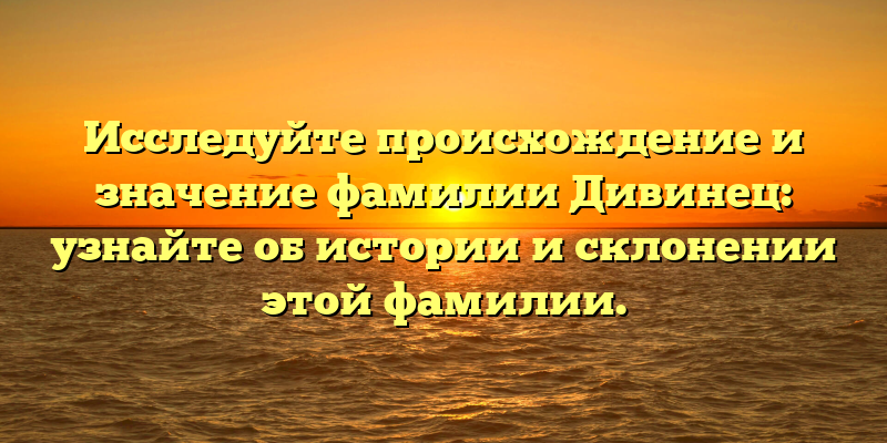 Исследуйте происхождение и значение фамилии Дивинец: узнайте об истории и склонении этой фамилии.