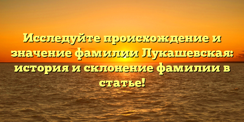 Исследуйте происхождение и значение фамилии Лукашевская: история и склонение фамилии в статье!