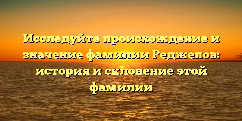 Исследуйте происхождение и значение фамилии Реджепов: история и склонение этой фамилии Исследуйте происхождение и значение фамилии Реджепов: история и склонение этой фамилии