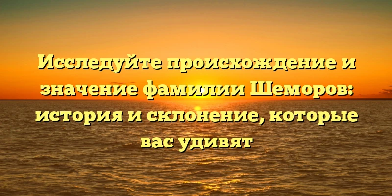 Исследуйте происхождение и значение фамилии Шеморов: история и склонение, которые вас удивят Исследуйте происхождение и значение фамилии Шеморов: история и склонение, которые вас удивят