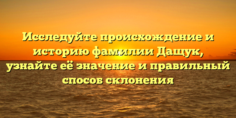 Исследуйте происхождение и историю фамилии Дащук, узнайте её значение и правильный способ склонения