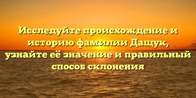 Исследуйте происхождение и историю фамилии Дащук, узнайте её значение и правильный способ склонения Исследуйте происхождение и историю фамилии Дащук, узнайте её значение и правильный способ склонения