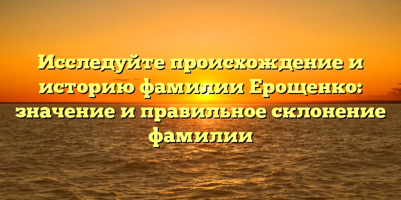 Исследуйте происхождение и историю фамилии Ерощенко: значение и правильное склонение фамилии Исследуйте происхождение и историю фамилии Ерощенко: значение и правильное склонение фамилии