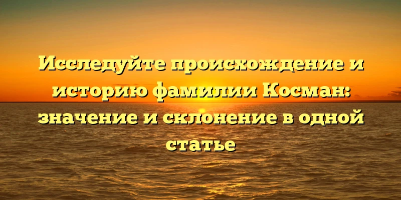 Исследуйте происхождение и историю фамилии Косман: значение и склонение в одной статье