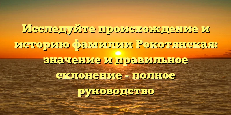 Исследуйте происхождение и историю фамилии Рокотянская: значение и правильное склонение - полное руководство Исследуйте происхождение и историю фамилии Рокотянская: значение и правильное склонение - полное руководство