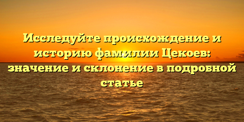 Исследуйте происхождение и историю фамилии Цекоев: значение и склонение в подробной статье