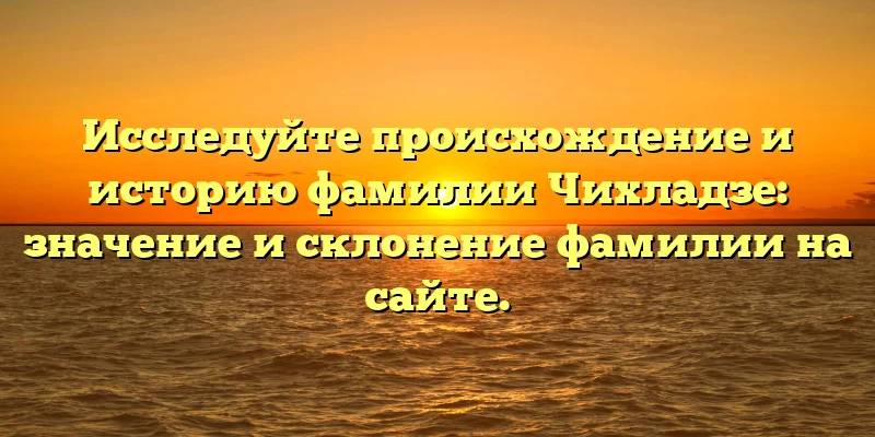 Исследуйте происхождение и историю фамилии Чихладзе: значение и склонение фамилии на сайте. Исследуйте происхождение и историю фамилии Чихладзе: значение и склонение фамилии на сайте.