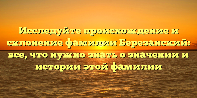Исследуйте происхождение и склонение фамилии Березанский: все, что нужно знать о значении и истории этой фамилии