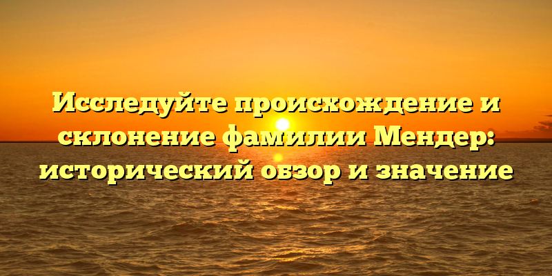 Исследуйте происхождение и склонение фамилии Мендер: исторический обзор и значение