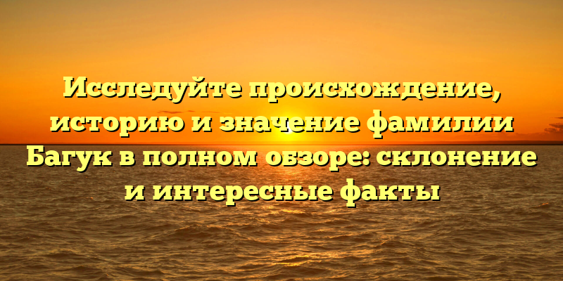 Исследуйте происхождение, историю и значение фамилии Багук в полном обзоре: склонение и интересные факты
