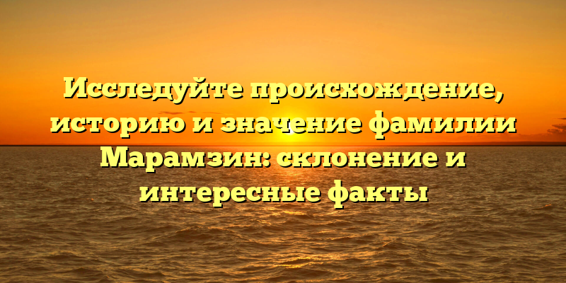 Исследуйте происхождение, историю и значение фамилии Марамзин: склонение и интересные факты