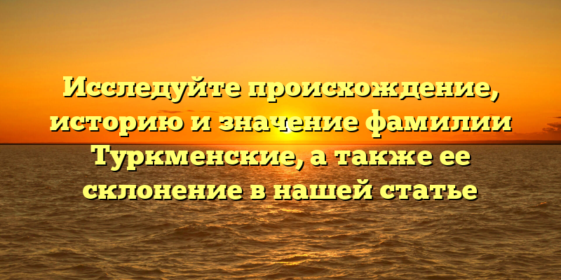 Исследуйте происхождение, историю и значение фамилии Туркменские, а также ее склонение в нашей статье