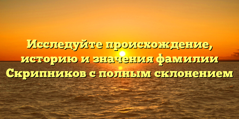 Исследуйте происхождение, историю и значения фамилии Скрипников с полным склонением