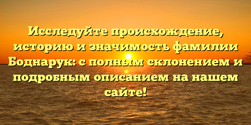 Исследуйте происхождение, историю и значимость фамилии Боднарук: с полным склонением и подробным описанием на нашем сайте!